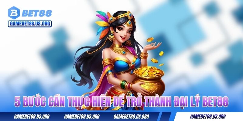 5 bước cần thực hiện để trở thành đại lý BET88