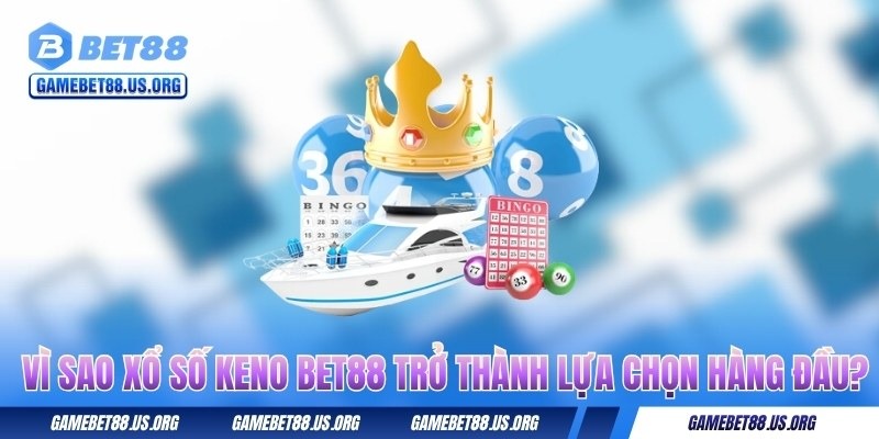 vi-sao-xo-so-keno-bet88-tro-thanh-lua-chon-hang-dau